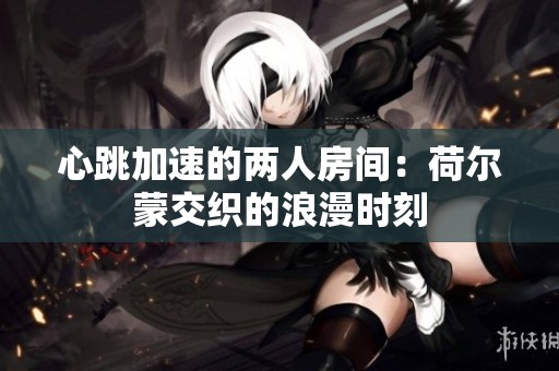 心跳加速的两人房间：荷尔蒙交织的浪漫时刻