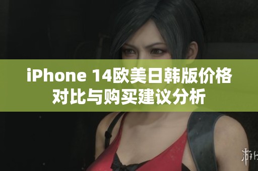 iPhone 14欧美日韩版价格对比与购买建议分析