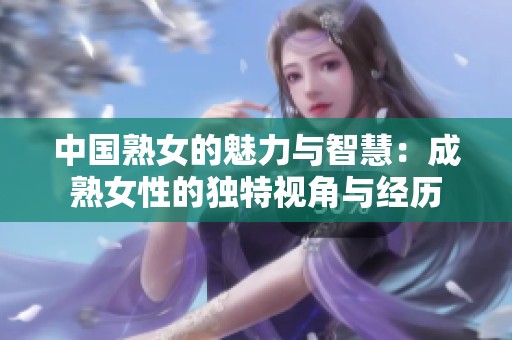 中国熟女的魅力与智慧：成熟女性的独特视角与经历