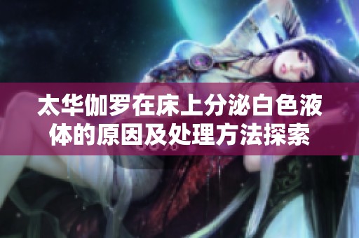 太华伽罗在床上分泌白色液体的原因及处理方法探索