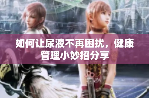 如何让尿液不再困扰，健康管理小妙招分享