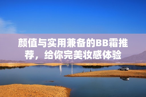 颜值与实用兼备的BB霜推荐，给你完美妆感体验