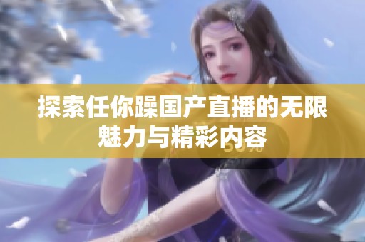 探索任你躁国产直播的无限魅力与精彩内容