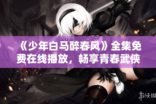 《少年白马醉春风》全集免费在线播放，畅享青春武侠盛宴