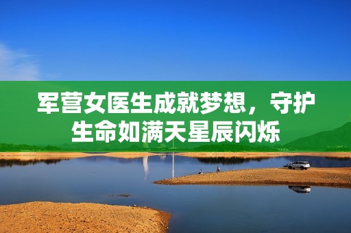 军营女医生成就梦想，守护生命如满天星辰闪烁