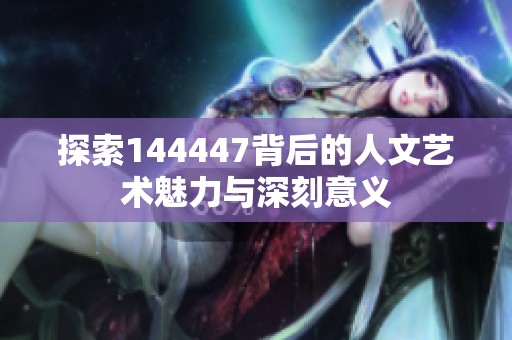 探索144447背后的人文艺术魅力与深刻意义