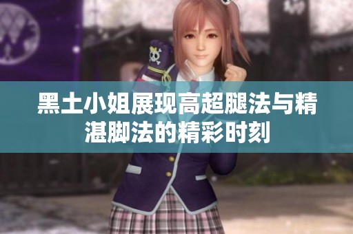黑土小姐展现高超腿法与精湛脚法的精彩时刻