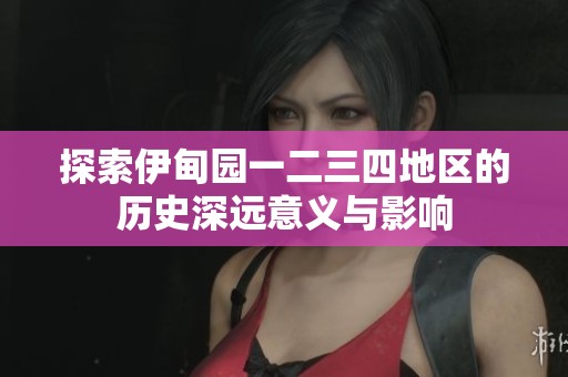 探索伊甸园一二三四地区的历史深远意义与影响