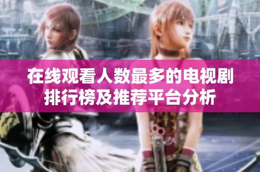 在线观看人数最多的电视剧排行榜及推荐平台分析