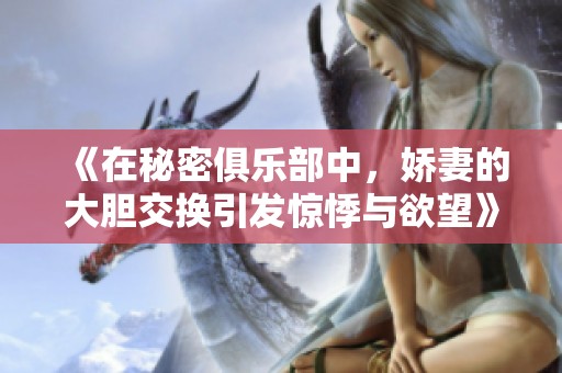 《在秘密俱乐部中，娇妻的大胆交换引发惊悸与欲望》