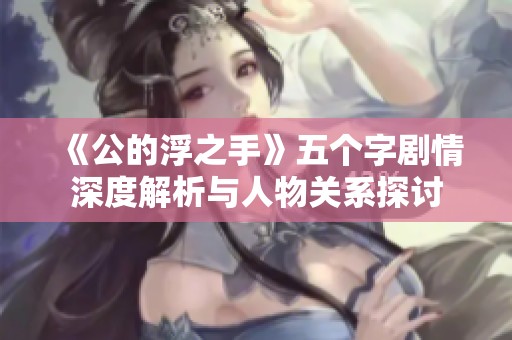 《公的浮之手》五个字剧情深度解析与人物关系探讨