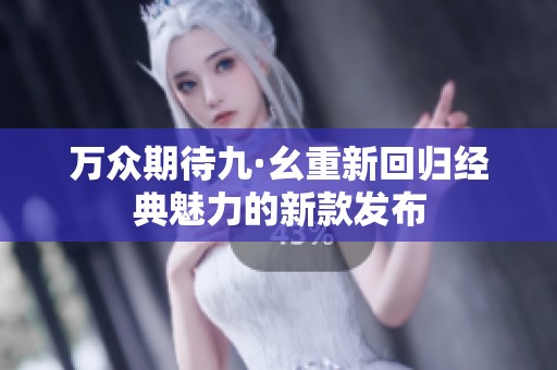 万众期待九·幺重新回归经典魅力的新款发布