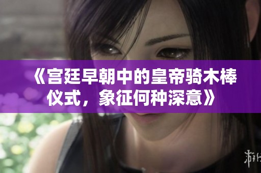 《宫廷早朝中的皇帝骑木棒仪式，象征何种深意》