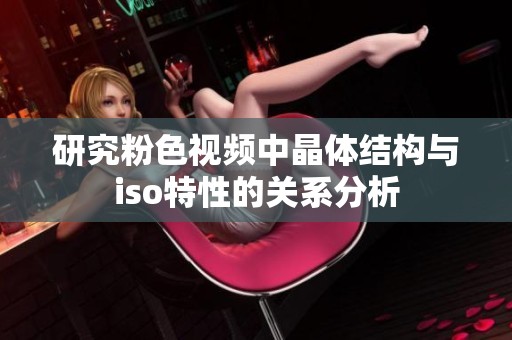 研究粉色视频中晶体结构与iso特性的关系分析