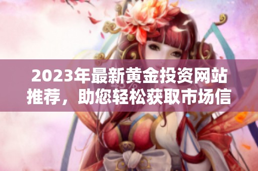 2023年最新黄金投资网站推荐，助您轻松获取市场信息