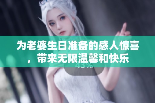 为老婆生日准备的感人惊喜，带来无限温馨和快乐