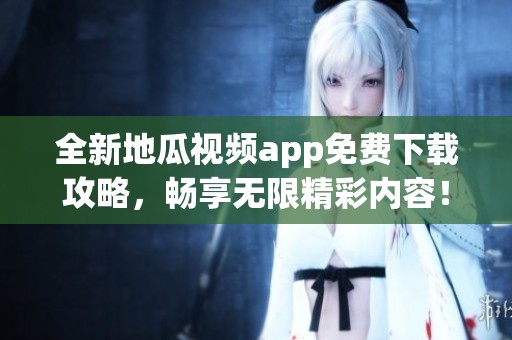 全新地瓜视频app免费下载攻略，畅享无限精彩内容！