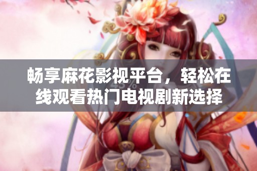 畅享麻花影视平台，轻松在线观看热门电视剧新选择