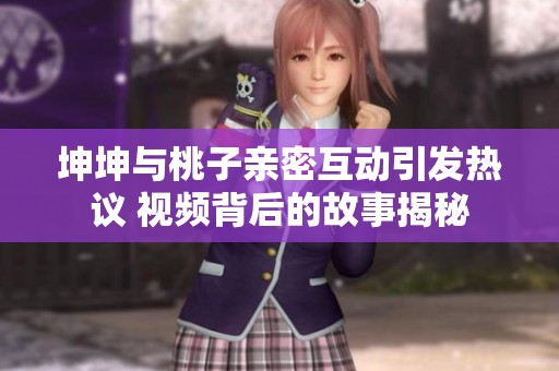 坤坤与桃子亲密互动引发热议 视频背后的故事揭秘