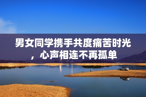 男女同学携手共度痛苦时光，心声相连不再孤单