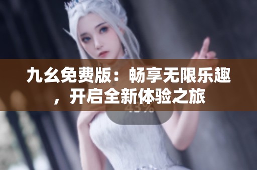 九幺免费版：畅享无限乐趣，开启全新体验之旅