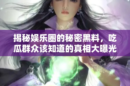 揭秘娱乐圈的秘密黑料，吃瓜群众该知道的真相大曝光