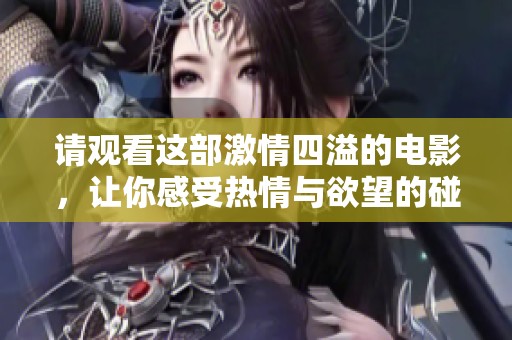 请观看这部激情四溢的电影，让你感受热情与欲望的碰撞