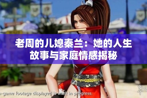 老周的儿媳秦兰：她的人生故事与家庭情感揭秘