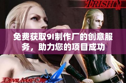 免费获取9I制作厂的创意服务，助力您的项目成功
