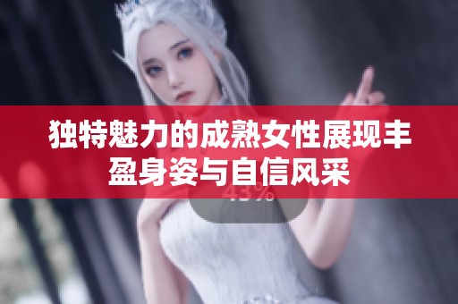 独特魅力的成熟女性展现丰盈身姿与自信风采