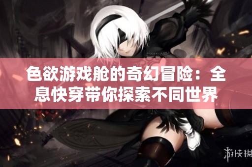 色欲游戏舱的奇幻冒险：全息快穿带你探索不同世界