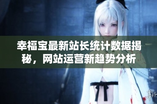 幸福宝最新站长统计数据揭秘，网站运营新趋势分析