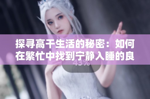 探寻高干生活的秘密：如何在繁忙中找到宁静入睡的良方