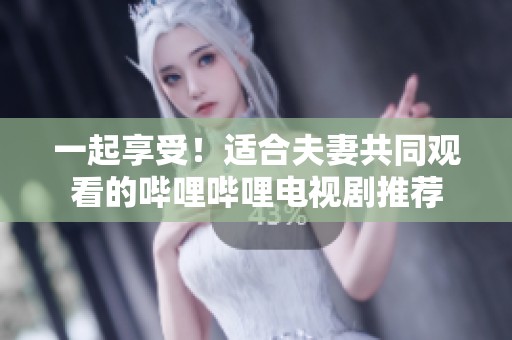 一起享受！适合夫妻共同观看的哔哩哔哩电视剧推荐