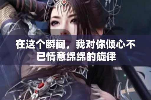 在这个瞬间，我对你倾心不已情意绵绵的旋律