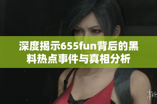 深度揭示655fun背后的黑料热点事件与真相分析
