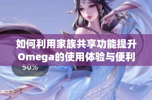 如何利用家族共享功能提升Omega的使用体验与便利性