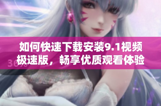 如何快速下载安装9.1视频极速版，畅享优质观看体验
