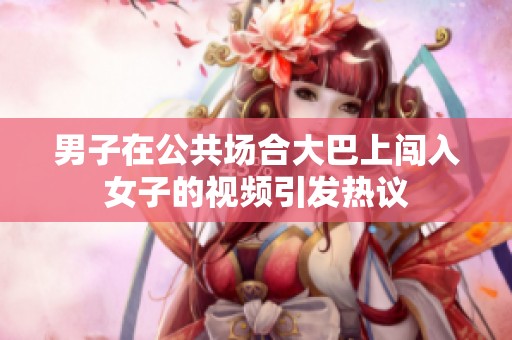 男子在公共场合大巴上闯入女子的视频引发热议