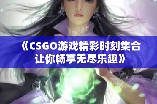 《CSGO游戏精彩时刻集合 让你畅享无尽乐趣》