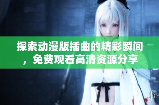 探索动漫版插曲的精彩瞬间，免费观看高清资源分享