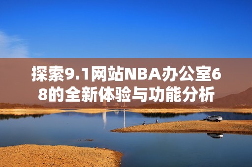 探索9.1网站NBA办公室68的全新体验与功能分析