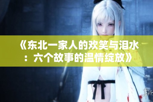 《东北一家人的欢笑与泪水：六个故事的温情绽放》
