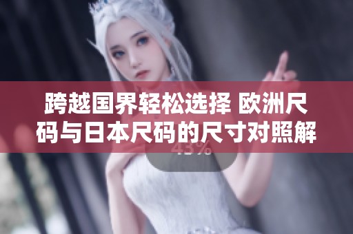 跨越国界轻松选择 欧洲尺码与日本尺码的尺寸对照解析
