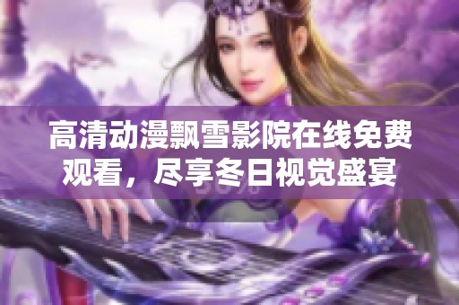 高清动漫飘雪影院在线免费观看，尽享冬日视觉盛宴