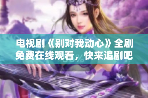 电视剧《别对我动心》全剧免费在线观看，快来追剧吧！