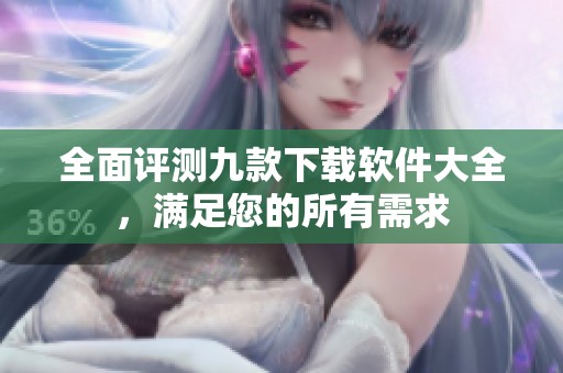 全面评测九款下载软件大全，满足您的所有需求