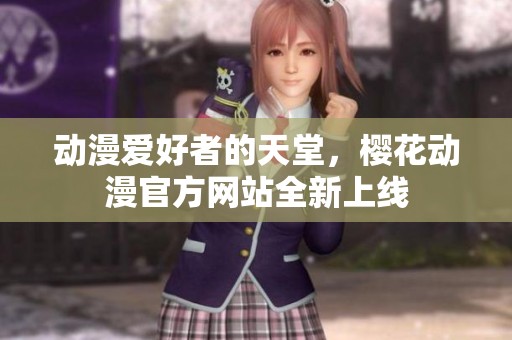 动漫爱好者的天堂，樱花动漫官方网站全新上线