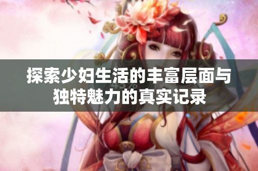 探索少妇生活的丰富层面与独特魅力的真实记录