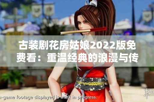 古装剧花房姑娘2022版免费看：重温经典的浪漫与传奇